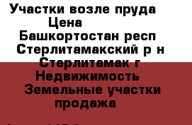 Участки возле пруда!!! › Цена ­ 200 000 - Башкортостан респ., Стерлитамакский р-н, Стерлитамак г. Недвижимость » Земельные участки продажа   